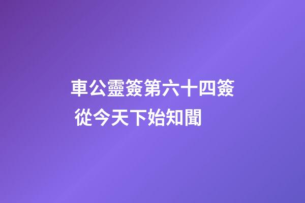 車公靈簽第六十四簽 從今天下始知聞